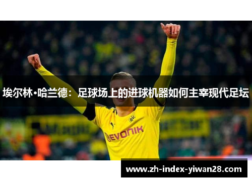 埃尔林·哈兰德：足球场上的进球机器如何主宰现代足坛