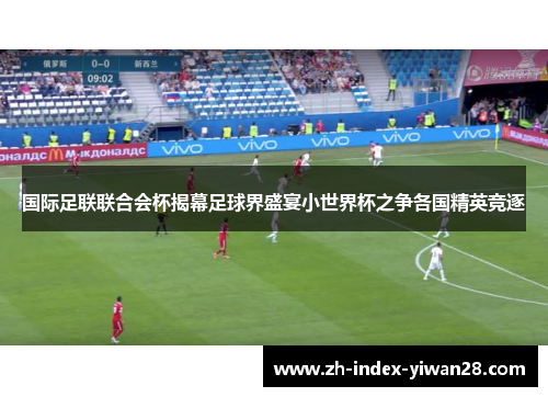 国际足联联合会杯揭幕足球界盛宴小世界杯之争各国精英竞逐