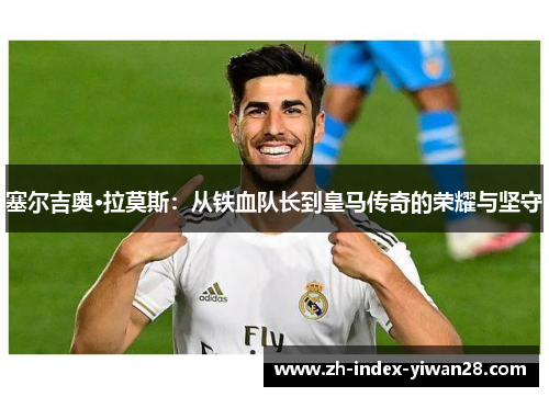 塞尔吉奥·拉莫斯：从铁血队长到皇马传奇的荣耀与坚守