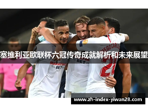 塞维利亚欧联杯六冠传奇成就解析和未来展望