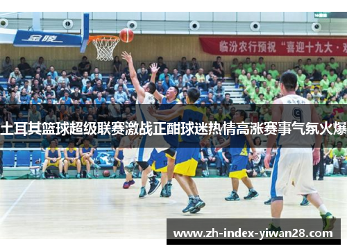 土耳其篮球超级联赛激战正酣球迷热情高涨赛事气氛火爆