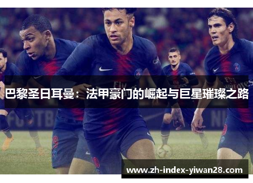 巴黎圣日耳曼：法甲豪门的崛起与巨星璀璨之路