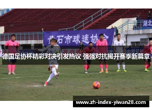 德国足协杯精彩对决引发热议 强强对抗揭开赛季新篇章