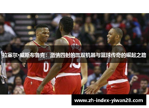 拉塞尔·威斯布鲁克：激情四射的三双机器与篮球传奇的崛起之路