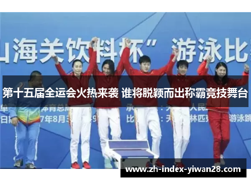 第十五届全运会火热来袭 谁将脱颖而出称霸竞技舞台