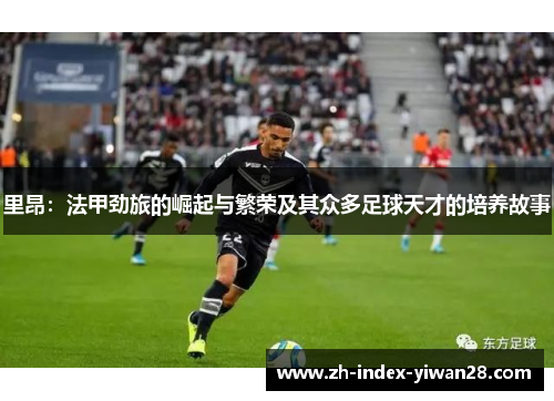 里昂：法甲劲旅的崛起与繁荣及其众多足球天才的培养故事