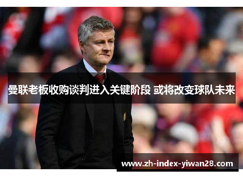 曼联老板收购谈判进入关键阶段 或将改变球队未来
