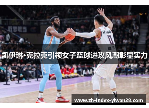 凯伊琳·克拉克引领女子篮球进攻风潮彰显实力