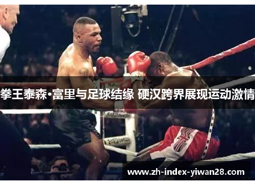 拳王泰森·富里与足球结缘 硬汉跨界展现运动激情