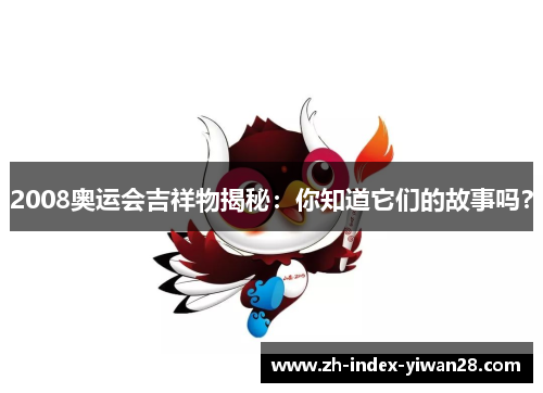 2008奥运会吉祥物揭秘：你知道它们的故事吗？